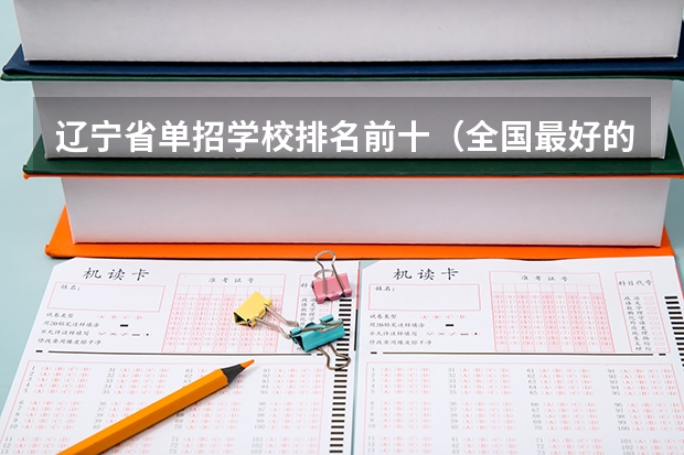 辽宁省单招学校排名前十（全国最好的职高学校排名前十）