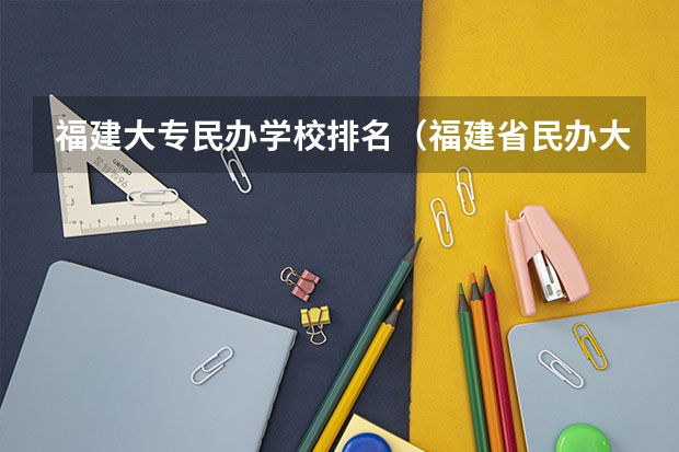 福建大专民办学校排名（福建省民办大专学校排名是怎样的？）