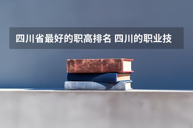 四川省最好的职高排名 四川的职业技术学院排名