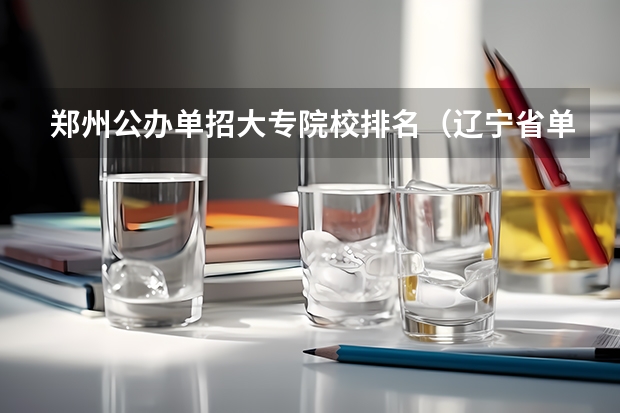 郑州公办单招大专院校排名（辽宁省单招学校排名前十）