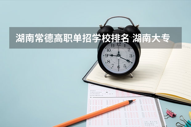 湖南常德高职单招学校排名 湖南大专单招学校排名