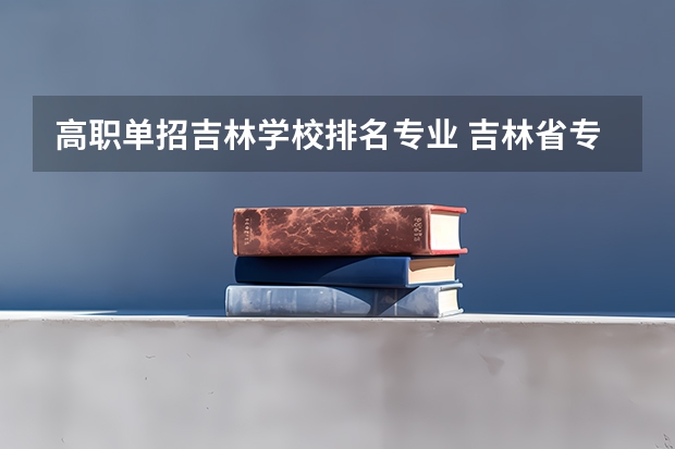 高职单招吉林学校排名专业 吉林省专科学校排行榜