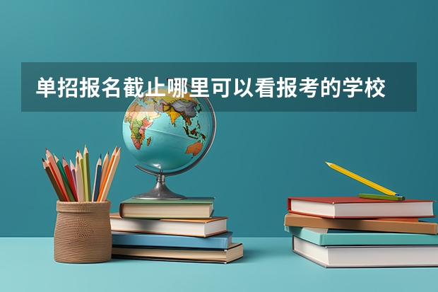 单招报名截止哪里可以看报考的学校
