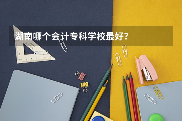 湖南哪个会计专科学校最好？