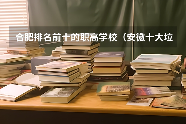 合肥排名前十的职高学校（安徽十大垃圾专科学校排名）