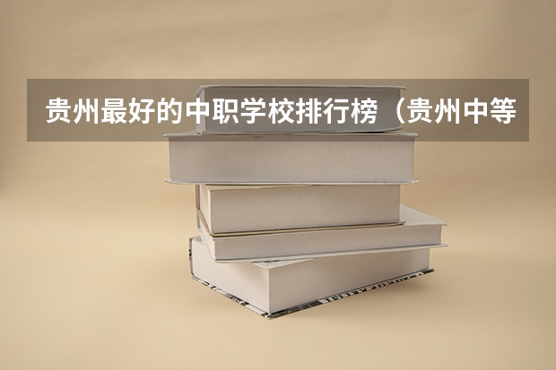 贵州最好的中职学校排行榜（贵州中等职业技术学校排名）