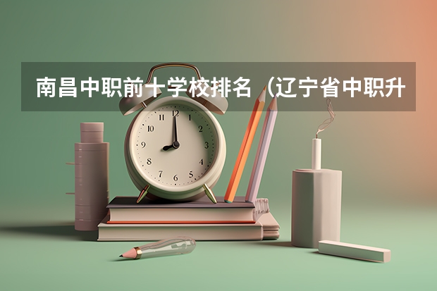 南昌中职前十学校排名(辽宁省中职升本学校及专业?)