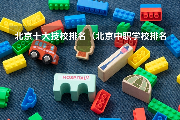 北京十大技校排名（北京中职学校排名榜）