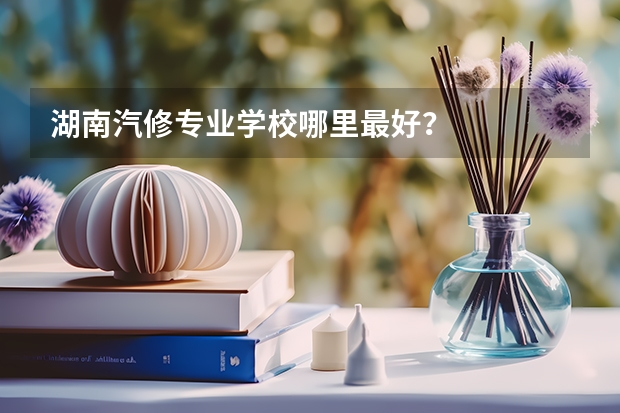 湖南汽修专业学校哪里最好？
