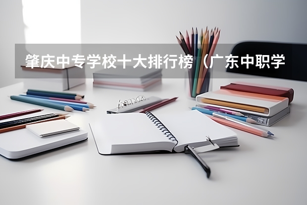 肇庆中专学校十大排行榜（广东中职学校排行）