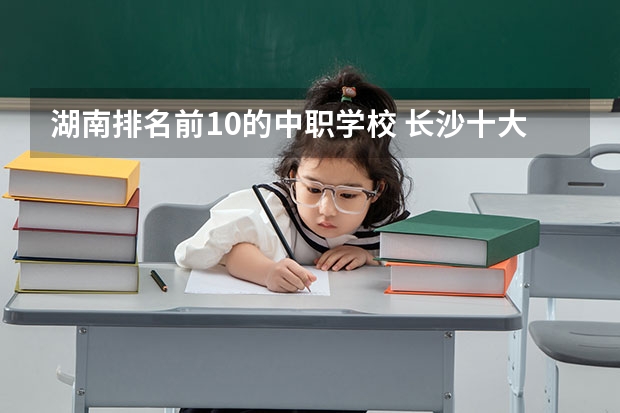 湖南排名前10的中职学校 长沙十大排名中专学校