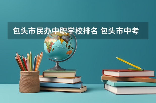 包头市民办中职学校排名 包头市中考排名