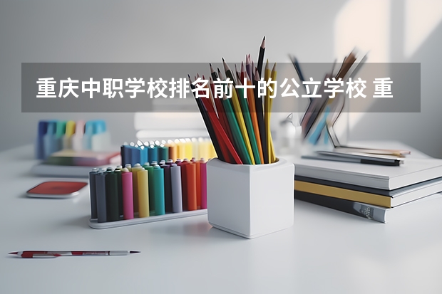 重庆中职学校排名前十的公立学校 重庆最好的职高排名榜