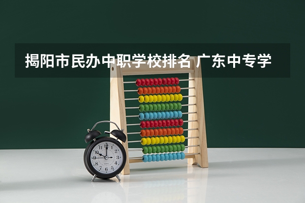 揭阳市民办中职学校排名 广东中专学校排名榜