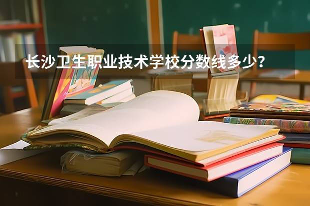 长沙卫生职业技术学校分数线多少？