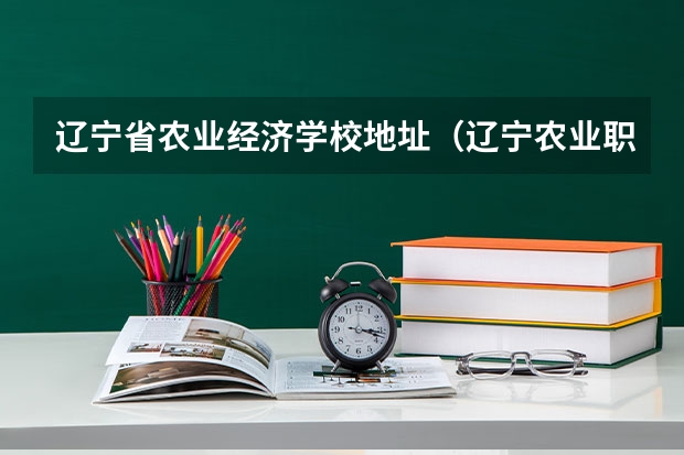 辽宁省农业经济学校地址(辽宁农业职业技术学院这个学校好不好?)