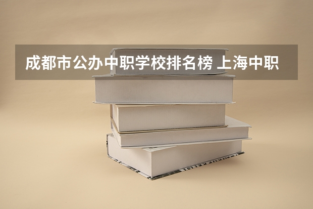 成都市公办中职学校排名榜 上海中职排名前十名学校