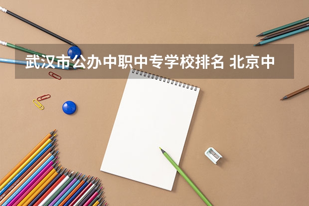 武汉市公办中职中专学校排名 北京中职学校排名榜