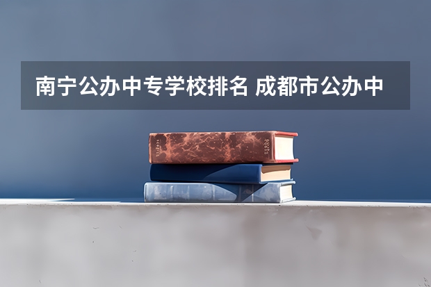 南宁公办中专学校排名 成都市公办中职学校排名榜