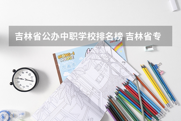吉林省公办中职学校排名榜 吉林省专科学校排行榜