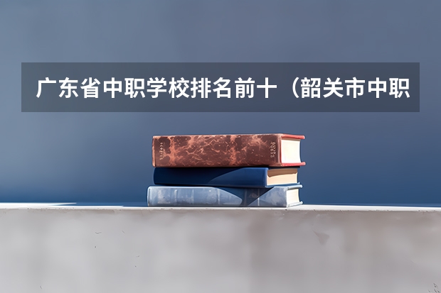 广东省中职学校排名前十（韶关市中职学校排名）