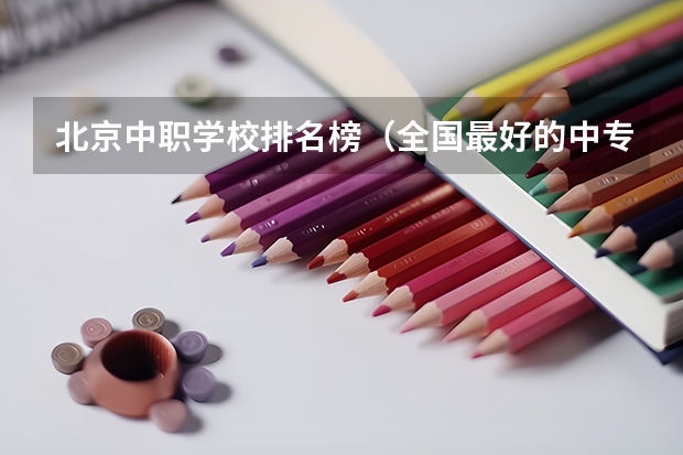 北京中职学校排名榜（全国最好的中专学校排名）