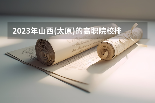 2023年山西(太原)的高职院校排名是什么？