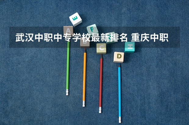 武汉中职中专学校最新排名 重庆中职前十学校排名