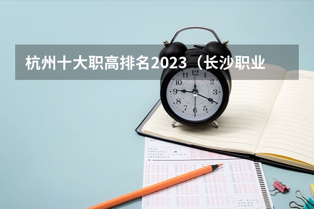 杭州十大职高排名2023（长沙职业高中学校排名榜）