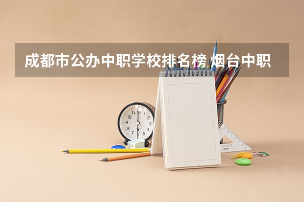 成都市公办中职学校排名榜 烟台中职学校排名