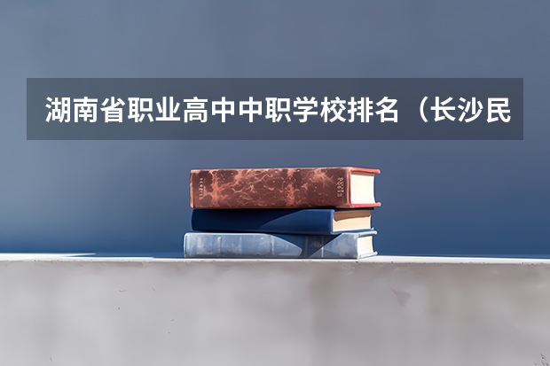 湖南省职业高中中职学校排名（长沙民办中职学校排名）