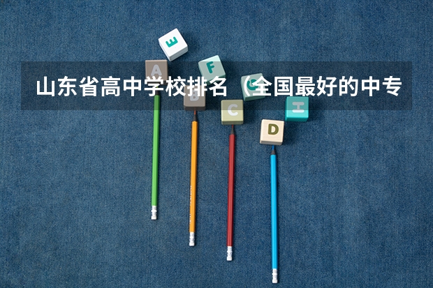 山东省高中学校排名（全国最好的中专学校排名）