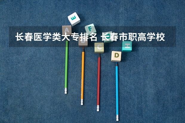 长春医学类大专排名 长春市职高学校排名