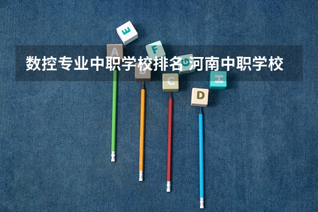 数控专业中职学校排名 河南中职学校排名前十