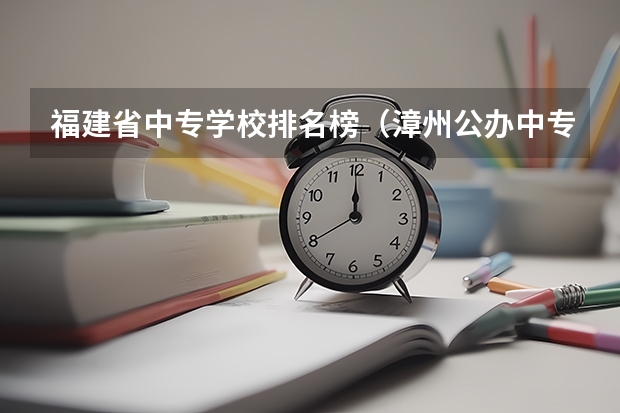 福建省中专学校排名榜（漳州公办中专学校排名榜）