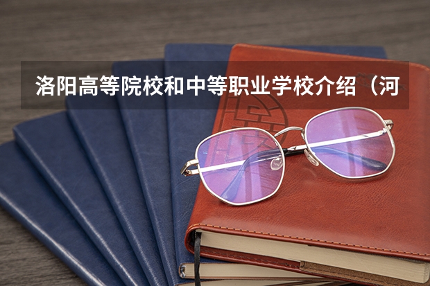 洛阳高等院校和中等职业学校介绍（河南省技校排名前十）