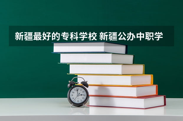新疆最好的专科学校 新疆公办中职学校排名