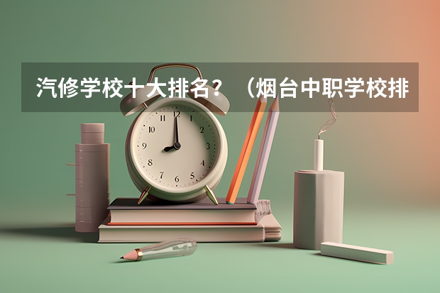 汽修学校十大排名？（烟台中职学校排名）