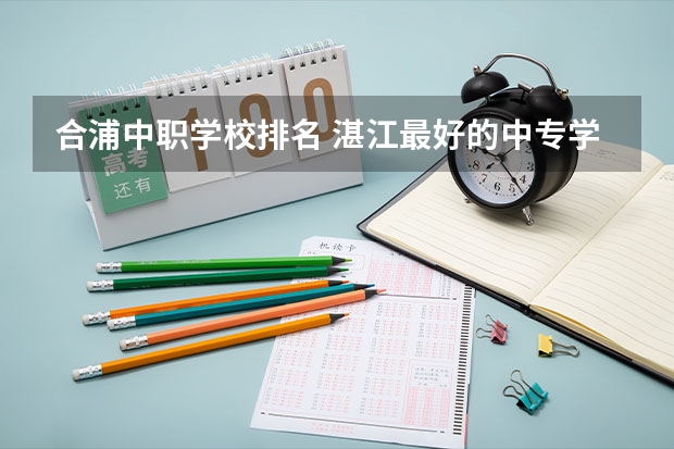 合浦中职学校排名 湛江最好的中专学校排名