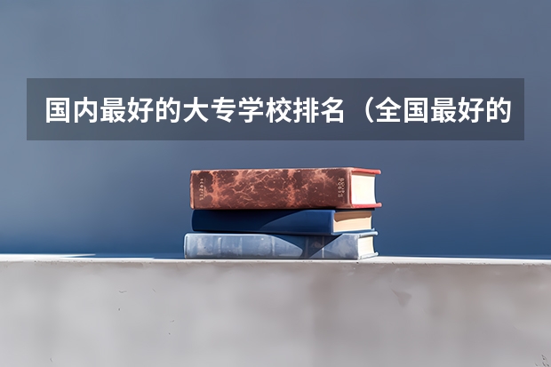 国内最好的大专学校排名（全国最好的中专学校排名）