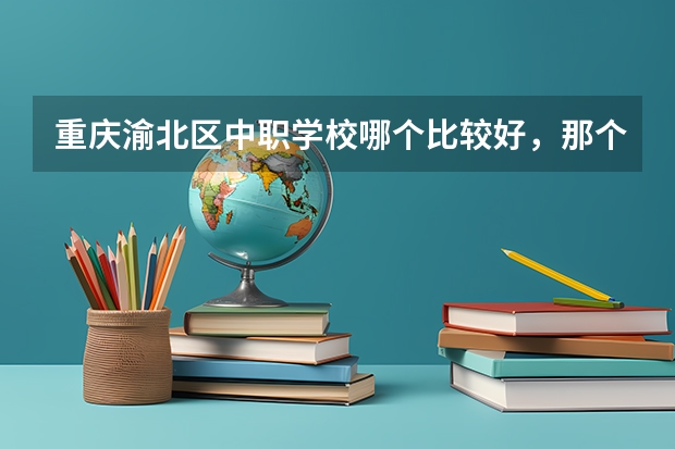 重庆渝北区中职学校哪个比较好，那个学校值得推荐