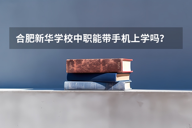 合肥新华学校中职能带手机上学吗?
