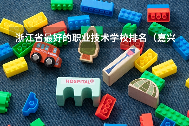 浙江省最好的职业技术学校排名（嘉兴中职学校排名）