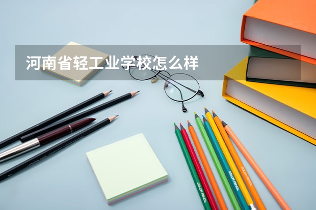 河南省轻工业学校怎么样.