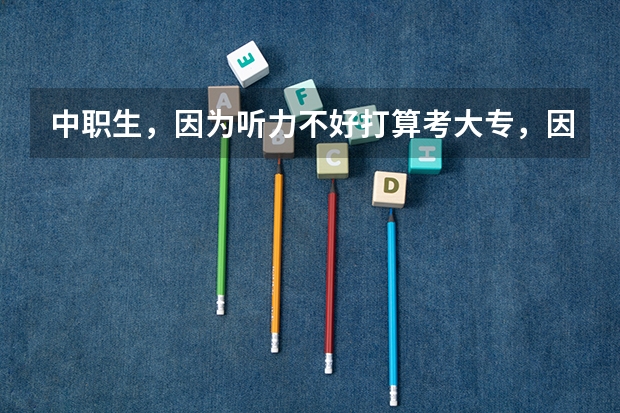 中职生，因为听力不好打算考大专，因为我是读工程造价的，以后打算专升本，会影响以后本科的录取吗？