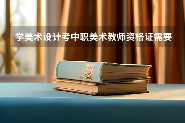 学美术设计考中职美术教师资格证需要考哪些?怎么考?