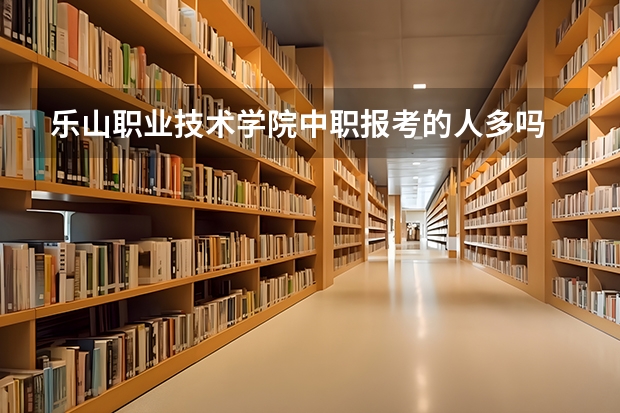 乐山职业技术学院中职报考的人多吗