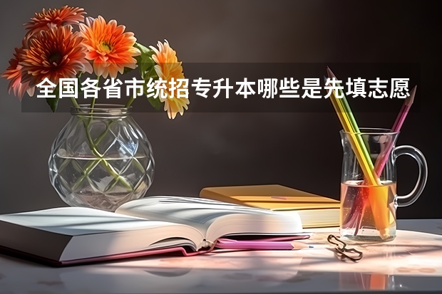 全国各省市统招专升本哪些是先填志愿后考试,哪些是比较特殊的呢?