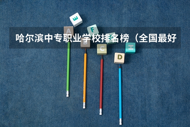 哈尔滨中专职业学校排名榜（全国最好的中专学校排名）