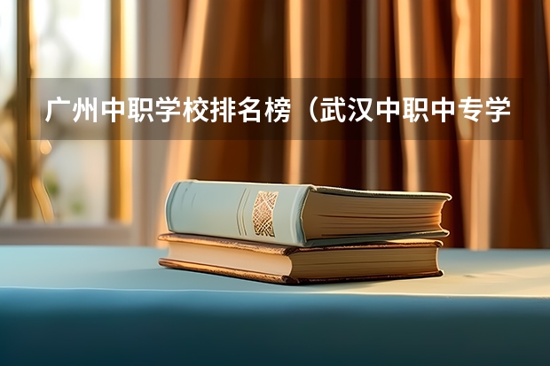广州中职学校排名榜（武汉中职中专学校排名公办）